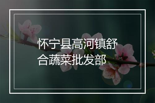 怀宁县高河镇舒合蔬菜批发部