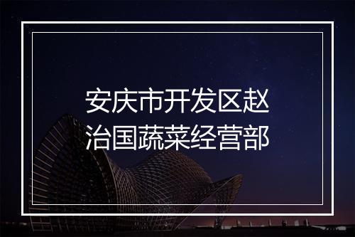 安庆市开发区赵治国蔬菜经营部