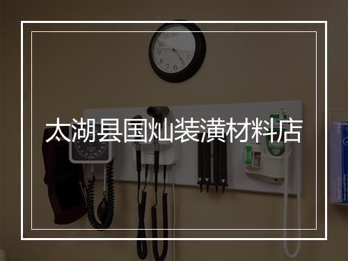 太湖县国灿装潢材料店