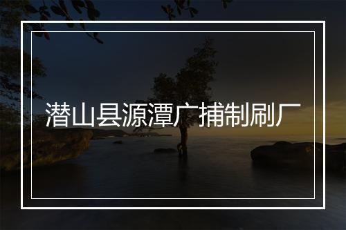 潜山县源潭广捕制刷厂