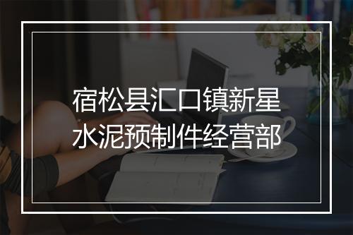 宿松县汇口镇新星水泥预制件经营部