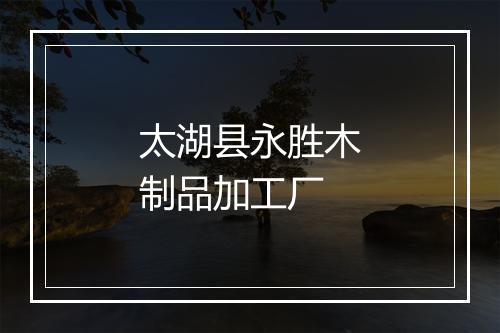 太湖县永胜木制品加工厂