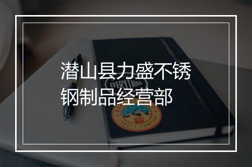 潜山县力盛不锈钢制品经营部