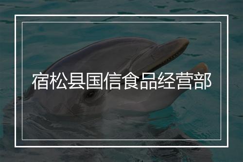 宿松县国信食品经营部