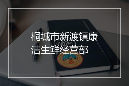 桐城市新渡镇康洁生鲜经营部