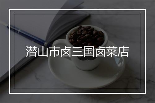 潜山市卤三国卤菜店