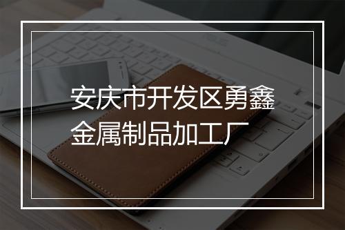 安庆市开发区勇鑫金属制品加工厂