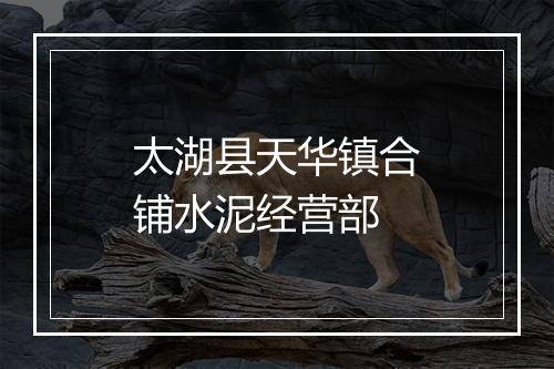 太湖县天华镇合铺水泥经营部