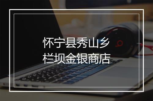 怀宁县秀山乡栏坝金银商店