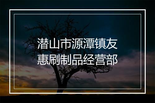 潜山市源潭镇友惠刷制品经营部