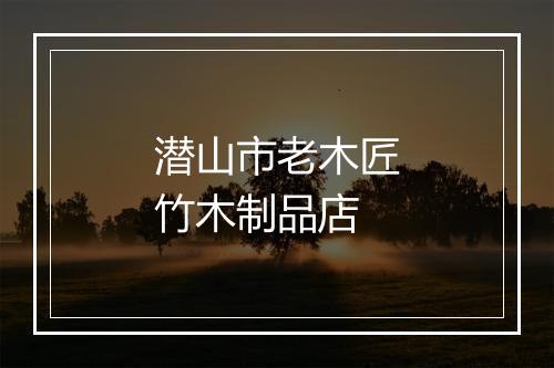 潜山市老木匠竹木制品店