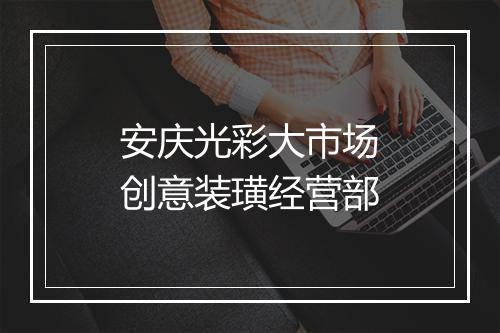 安庆光彩大市场创意装璜经营部