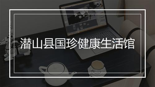 潜山县国珍健康生活馆