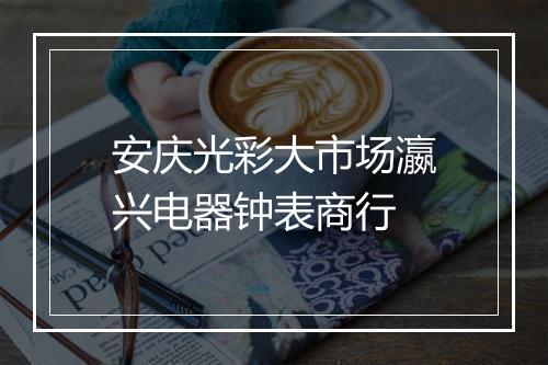 安庆光彩大市场瀛兴电器钟表商行