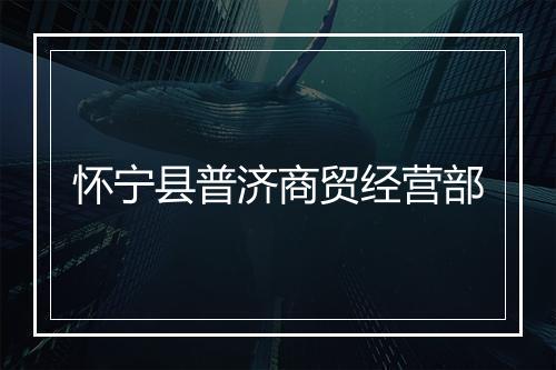 怀宁县普济商贸经营部