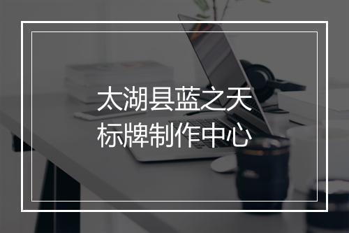 太湖县蓝之天标牌制作中心