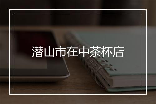 潜山市在中茶杯店