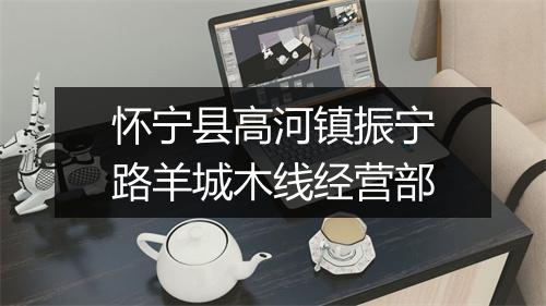 怀宁县高河镇振宁路羊城木线经营部
