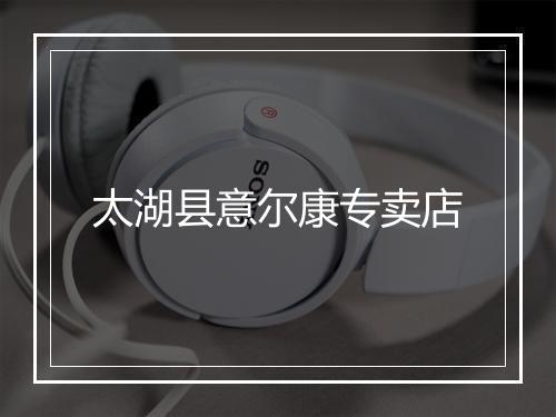 太湖县意尔康专卖店