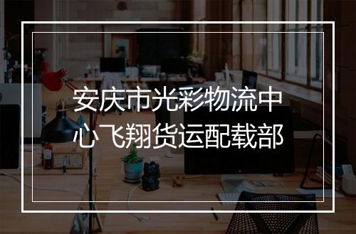 安庆市光彩物流中心飞翔货运配载部