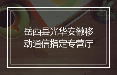 岳西县光华安徽移动通信指定专营厅
