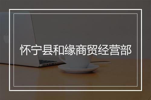 怀宁县和缘商贸经营部