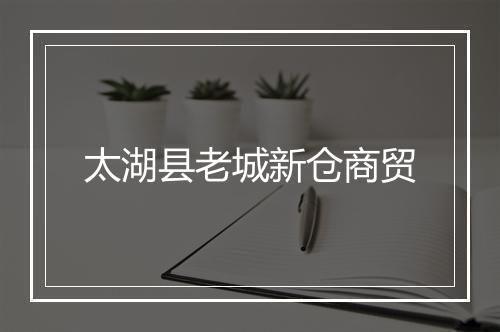 太湖县老城新仓商贸