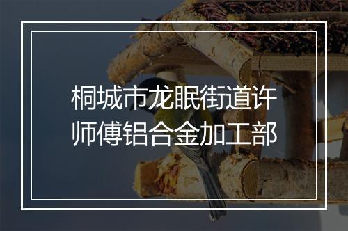 桐城市龙眠街道许师傅铝合金加工部