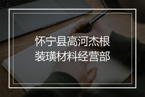 怀宁县高河杰根装璜材料经营部