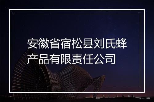 安徽省宿松县刘氏蜂产品有限责任公司