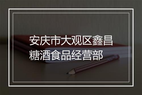 安庆市大观区鑫昌糖酒食品经营部