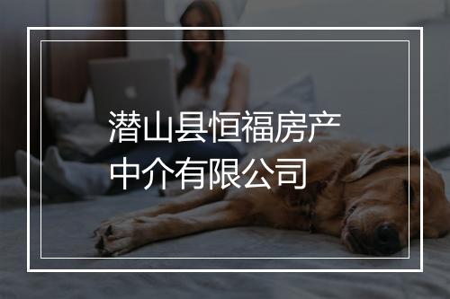 潜山县恒福房产中介有限公司