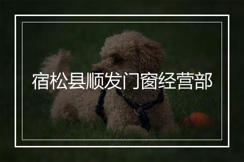 宿松县顺发门窗经营部