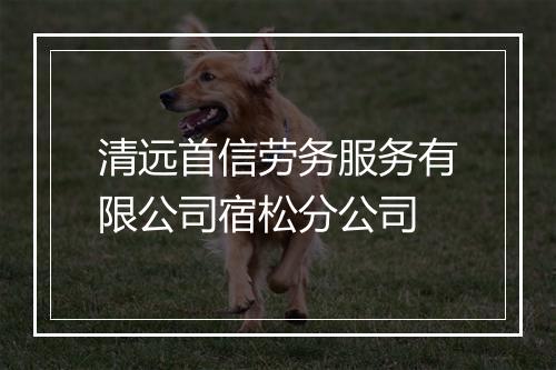 清远首信劳务服务有限公司宿松分公司