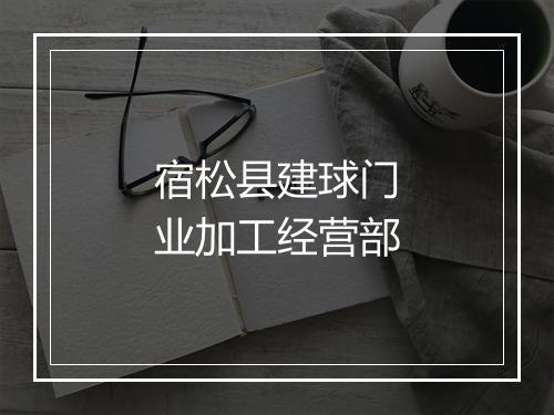 宿松县建球门业加工经营部