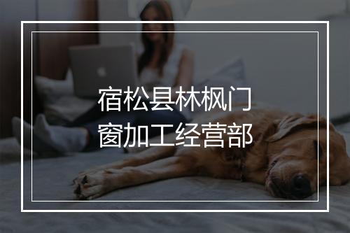 宿松县林枫门窗加工经营部