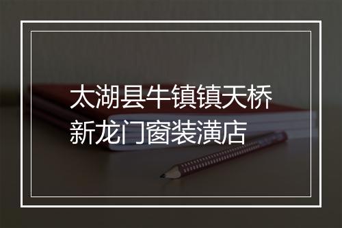 太湖县牛镇镇天桥新龙门窗装潢店
