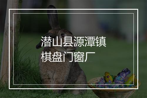 潜山县源潭镇棋盘门窗厂