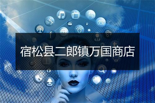 宿松县二郎镇万国商店