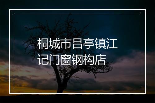 桐城市吕亭镇江记门窗钢构店
