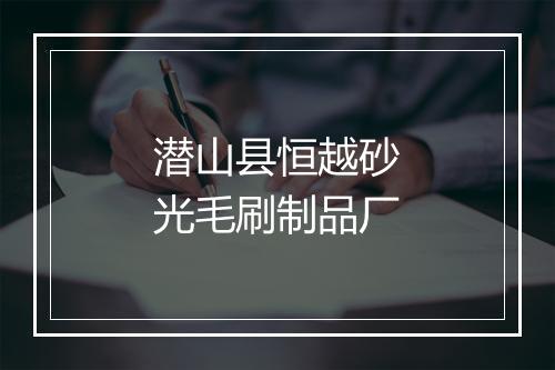 潜山县恒越砂光毛刷制品厂