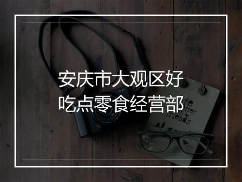 安庆市大观区好吃点零食经营部