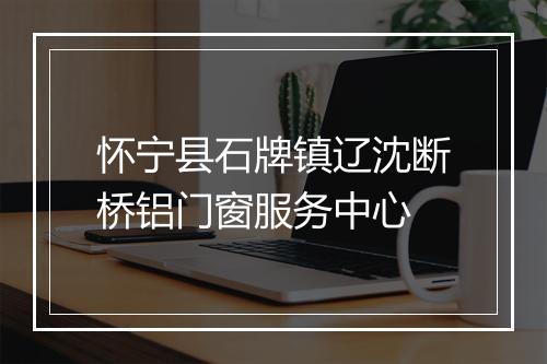怀宁县石牌镇辽沈断桥铝门窗服务中心