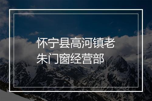 怀宁县高河镇老朱门窗经营部