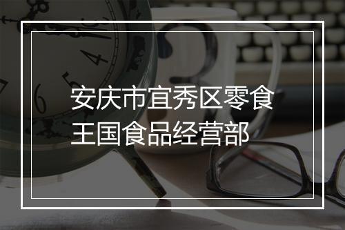 安庆市宜秀区零食王国食品经营部