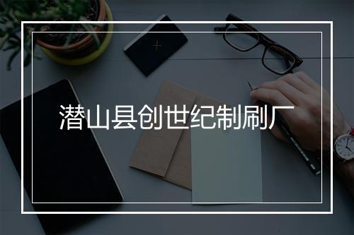 潜山县创世纪制刷厂