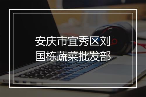 安庆市宜秀区刘国栋蔬菜批发部