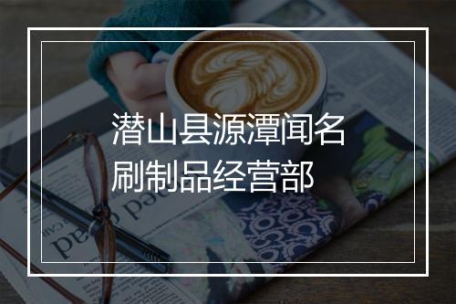 潜山县源潭闻名刷制品经营部