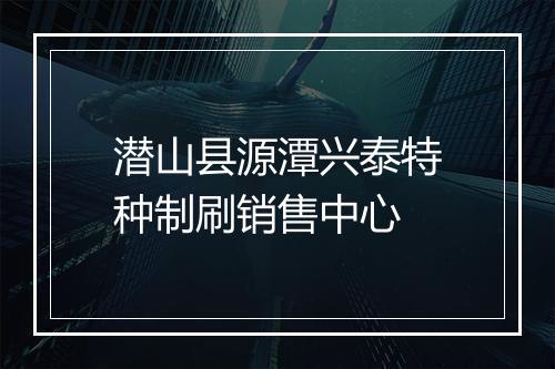 潜山县源潭兴泰特种制刷销售中心