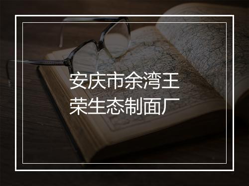 安庆市余湾王荣生态制面厂